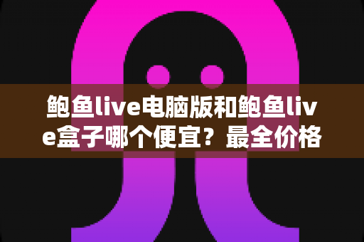 鲍鱼live电脑版和鲍鱼live盒子哪个便宜?最全价格对比与省钱选购指南 鲍鱼live电脑版和鲍鱼live盒子哪个便宜?最全价格对比与省钱选购指南