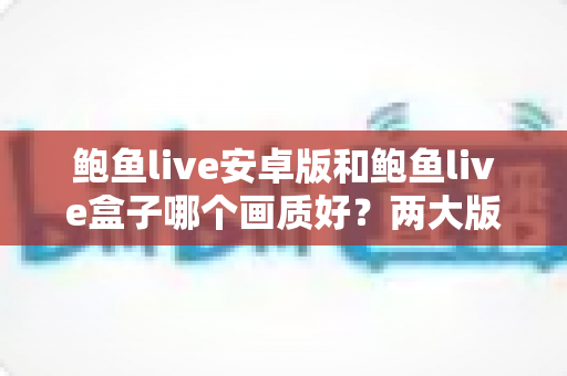 鲍鱼live安卓版和鲍鱼live盒子哪个画质好?两大版本画质深度对比与优化全攻略 鲍鱼live安卓版和鲍鱼live盒子哪个画质好?两大版本画质深度对比与优化全攻略