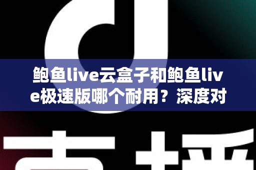 鲍鱼live云盒子和鲍鱼live极速版哪个耐用？深度对比解析，帮你选对不踩坑