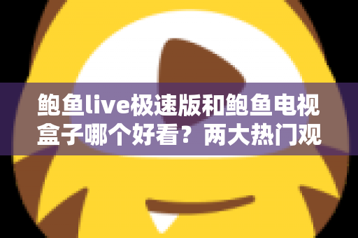 鲍鱼live极速版和鲍鱼电视盒子哪个好看？两大热门观影方案全方位深度对比解析