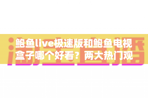 鲍鱼live极速版和鲍鱼电视盒子哪个好看？两大热门观影方案全方位深度对比解析