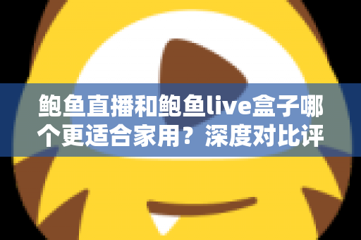 鲍鱼直播和鲍鱼live盒子哪个更适合家用?深度对比评测帮您找到最佳家庭观影方案 鲍鱼直播和鲍鱼live盒子哪个更适合家用?深度对比评测帮您找到最佳家庭观影方案