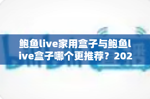 鲍鱼live家用盒子与鲍鱼live盒子哪个更推荐？2025最新深度对比与选购指南