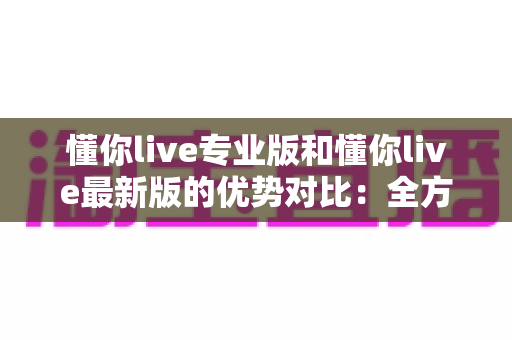 懂你live专业版和懂你live最新版的优势对比:全方位解析两大版本,帮你找到最合适的直播体验 懂你live专业版和懂你live最新版的优势对比:全方位解析两大版本,帮你找到最合适的直播体验