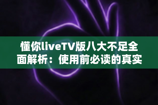 懂你liveTV版八大不足全面解析:使用前必读的真实体验评测与避坑指南 懂你liveTV版八大不足全面解析:使用前必读的真实体验评测与避坑指南