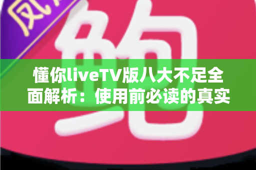 懂你liveTV版八大不足全面解析:使用前必读的真实体验评测与避坑指南 懂你liveTV版八大不足全面解析:使用前必读的真实体验评测与避坑指南