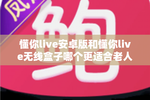 懂你live安卓版和懂你live无线盒子哪个更适合老人用?长辈专属观影设备深度对比与选购指南 懂你live安卓版和懂你live无线盒子哪个更适合老人用?长辈专属观影设备深度对比与选购指南