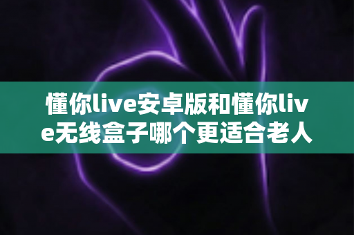 懂你live安卓版和懂你live无线盒子哪个更适合老人用?长辈专属观影设备深度对比与选购指南 懂你live安卓版和懂你live无线盒子哪个更适合老人用?长辈专属观影设备深度对比与选购指南