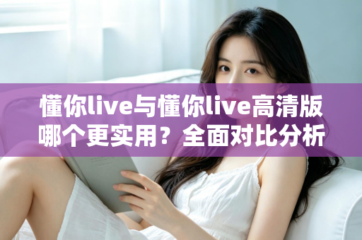 懂你live与懂你live高清版哪个更实用?全面对比分析助你找到最适合自己的版本 懂你live与懂你live高清版哪个更实用?全面对比分析助你找到最适合自己的版本