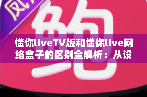 懂你liveTV版和懂你live网络盒子的区别全解析:从设备载体到使用体验,帮你选对大屏观看方案 懂你liveTV版和懂你live网络盒子的区别全解析:从设备载体到使用体验,帮你选对大屏观看方案