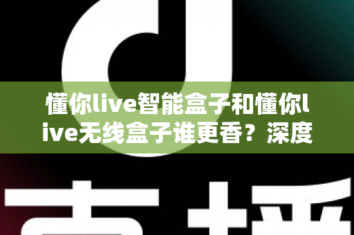 懂你live智能盒子和懂你live无线盒子谁更香?深度测评帮你选出最适合自己的那一款 懂你live智能盒子和懂你live无线盒子谁更香?深度测评帮你选出最适合自己的那一款