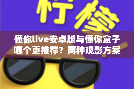 懂你live安卓版与懂你盒子哪个更推荐?两种观影方案全面对比,帮你选出最适合的选择 懂你live安卓版与懂你盒子哪个更推荐?两种观影方案全面对比,帮你选出最适合的选择