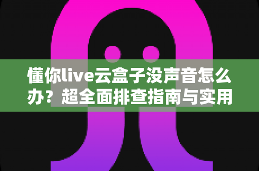 懂你live云盒子没声音怎么办？超全面排查指南与实用解决方案分享
