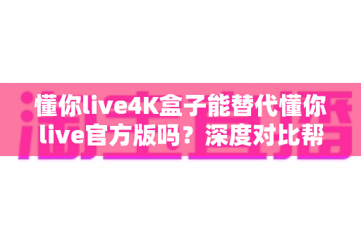 懂你live4K盒子能替代懂你live官方版吗？深度对比帮你做出正确选择
