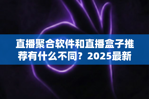 直播聚合软件和直播盒子推荐有什么不同?2025最新全面对比指南,帮你选对观影工具 直播聚合软件和直播盒子推荐有什么不同?2025最新全面对比指南,帮你选对观影工具