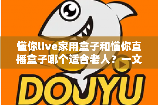 懂你live家用盒子和懂你直播盒子哪个适合老人?一文看懂选购要点与实用建议 懂你live家用盒子和懂你直播盒子哪个适合老人?一文看懂选购要点与实用建议