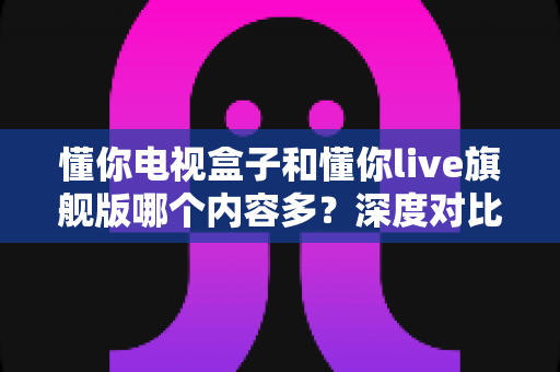 懂你电视盒子和懂你live旗舰版哪个内容多?深度对比评测帮你选出资源最全的客厅观影神器 懂你电视盒子和懂你live旗舰版哪个内容多?深度对比评测帮你选出资源最全的客厅观影神器