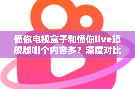 懂你电视盒子和懂你live旗舰版哪个内容多?深度对比评测帮你选出资源最全的客厅观影神器 懂你电视盒子和懂你live旗舰版哪个内容多?深度对比评测帮你选出资源最全的客厅观影神器