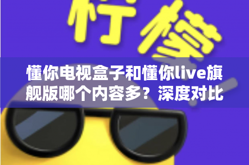懂你电视盒子和懂你live旗舰版哪个内容多?深度对比评测帮你选出资源最全的客厅观影神器 懂你电视盒子和懂你live旗舰版哪个内容多?深度对比评测帮你选出资源最全的客厅观影神器