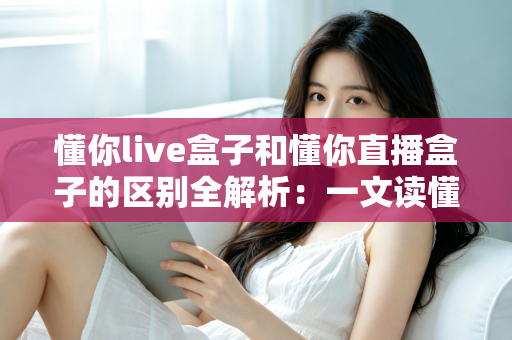懂你live盒子和懂你直播盒子的区别全解析:一文读懂两大热门电视盒子的差异与选购指南 懂你live盒子和懂你直播盒子的区别全解析:一文读懂两大热门电视盒子的差异与选购指南