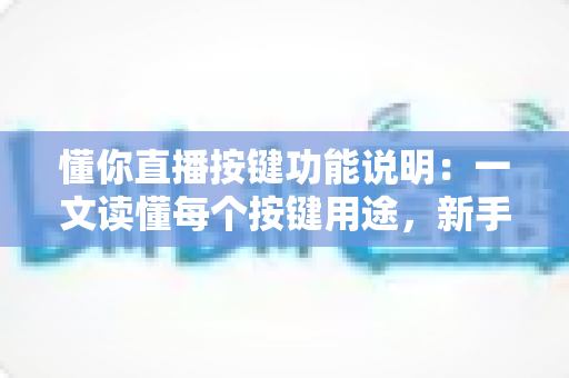 懂你直播按键功能说明:一文读懂每个按键用途,新手也能快速上手 懂你直播按键功能说明:一文读懂每个按键用途,新手也能快速上手