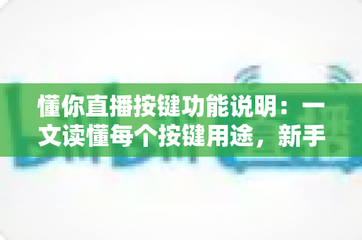 懂你直播按键功能说明:一文读懂每个按键用途,新手也能快速上手 懂你直播按键功能说明:一文读懂每个按键用途,新手也能快速上手