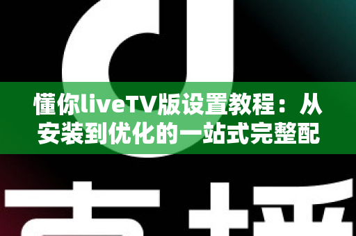 懂你liveTV版设置教程:从安装到优化的一站式完整配置指南 懂你liveTV版设置教程:从安装到优化的一站式完整配置指南