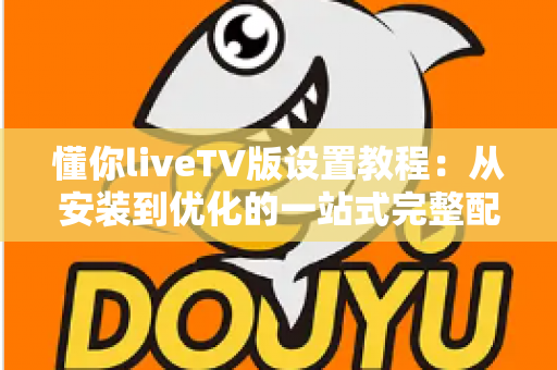 懂你liveTV版设置教程:从安装到优化的一站式完整配置指南 懂你liveTV版设置教程:从安装到优化的一站式完整配置指南