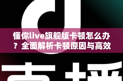 懂你live旗舰版卡顿怎么办?全面解析卡顿原因与高效解决方法大全 懂你live旗舰版卡顿怎么办?全面解析卡顿原因与高效解决方法大全