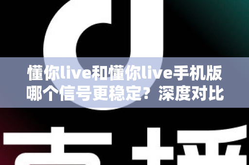 懂你live和懂你live手机版哪个信号更稳定？深度对比分析帮你选出最佳观看方案
