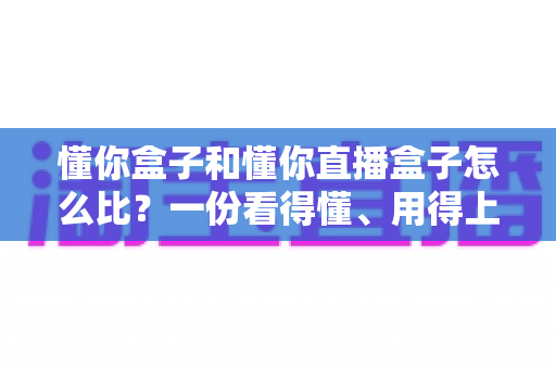 懂你盒子和懂你直播盒子怎么比？一份看得懂、用得上的大屏设备对比攻略