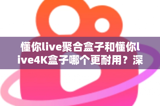 懂你live聚合盒子和懂你live4K盒子哪个更耐用?深度解析两大热门电视盒子的使用寿命与选购指南 懂你live聚合盒子和懂你live4K盒子哪个更耐用?深度解析两大热门电视盒子的使用寿命与选购指南