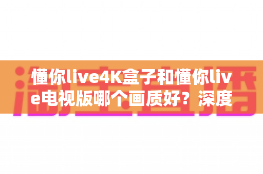 懂你live4K盒子和懂你live电视版哪个画质好?深度对比解析帮你选对设备 懂你live4K盒子和懂你live电视版哪个画质好?深度对比解析帮你选对设备