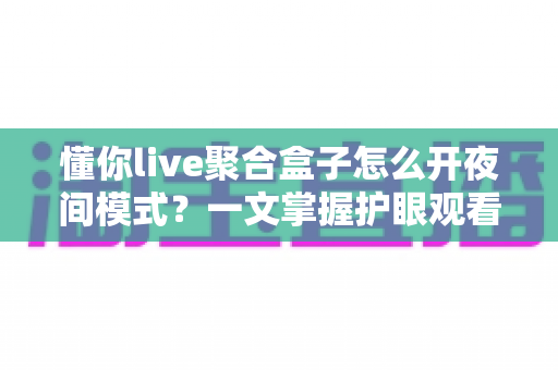 懂你live聚合盒子怎么开夜间模式？一文掌握护眼观看的正确姿势