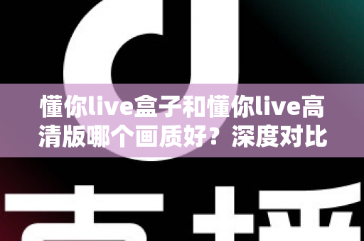 懂你live盒子和懂你live高清版哪个画质好？深度对比解析与选购指南