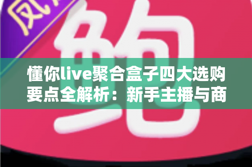 懂你live聚合盒子四大选购要点全解析:新手主播与商家必读的避坑指南 懂你live聚合盒子四大选购要点全解析:新手主播与商家必读的避坑指南
