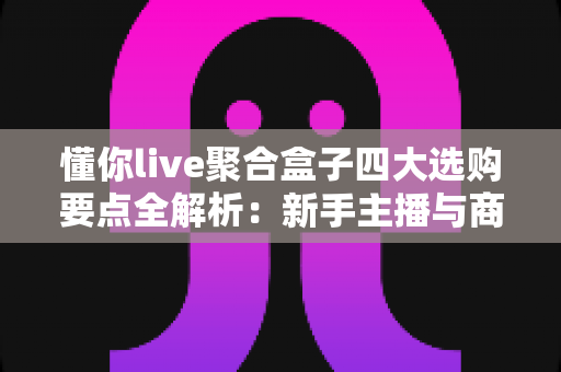 懂你live聚合盒子四大选购要点全解析:新手主播与商家必读的避坑指南 懂你live聚合盒子四大选购要点全解析:新手主播与商家必读的避坑指南