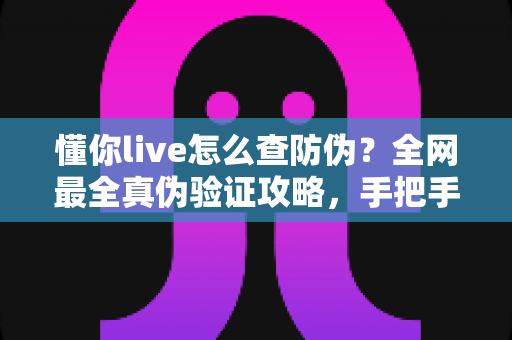 懂你live怎么查防伪?全网最全真伪验证攻略,手把手教你辨别正品,购物安心零踩坑 懂你live怎么查防伪?全网最全真伪验证攻略,手把手教你辨别正品,购物安心零踩坑