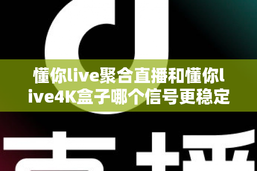 懂你live聚合直播和懂你live4K盒子哪个信号更稳定？深度实测对比与选购指南
