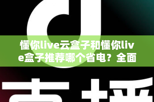 懂你live云盒子和懂你live盒子推荐哪个省电？全面功耗实测对比与选购避坑指南