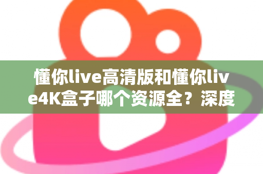 懂你live高清版和懂你live4K盒子哪个资源全?深度对比解析帮你选对不踩坑 懂你live高清版和懂你live4K盒子哪个资源全?深度对比解析帮你选对不踩坑