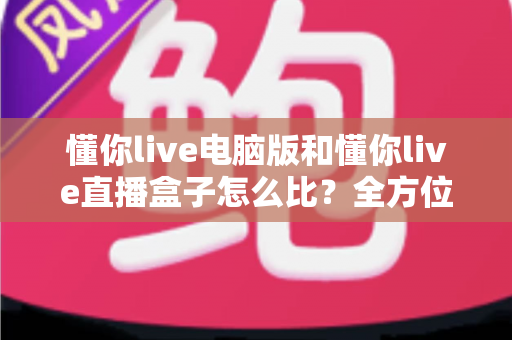 懂你live电脑版和懂你live直播盒子怎么比?全方位深度对比帮你选对不选贵 懂你live电脑版和懂你live直播盒子怎么比?全方位深度对比帮你选对不选贵