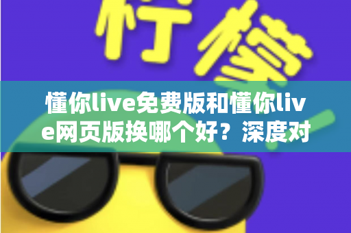 懂你live免费版和懂你live网页版换哪个好?深度对比分析帮你做出最佳选择 懂你live免费版和懂你live网页版换哪个好?深度对比分析帮你做出最佳选择