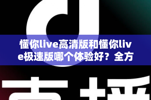 懂你live高清版和懂你live极速版哪个体验好?全方位深度对比评测,助你选出最适合自己的版本 懂你live高清版和懂你live极速版哪个体验好?全方位深度对比评测,助你选出最适合自己的版本