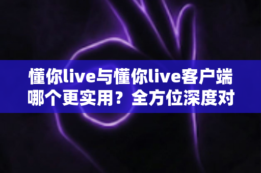 懂你live与懂你live客户端哪个更实用?全方位深度对比解析,帮你选出最适合的使用方式 懂你live与懂你live客户端哪个更实用?全方位深度对比解析,帮你选出最适合的使用方式