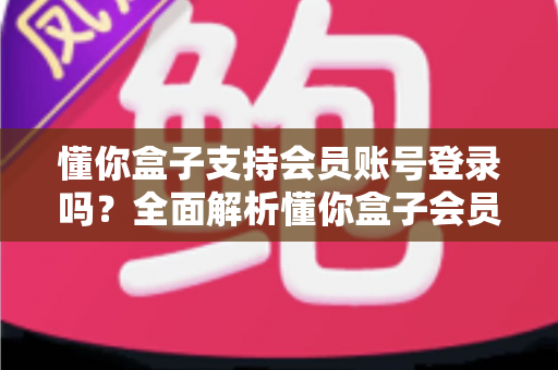 懂你盒子支持会员账号登录吗？全面解析懂你盒子会员登录功能与实用指南