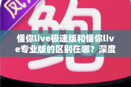 懂你live极速版和懂你live专业版的区别在哪?深度解析两大版本差异,帮你选出最适合自己的那一款 懂你live极速版和懂你live专业版的区别在哪?深度解析两大版本差异,帮你选出最适合自己的那一款