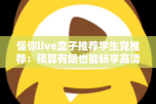 懂你live盒子推荐学生党推荐:预算有限也能畅享高清直播体验的良心选购指南 懂你live盒子推荐学生党推荐:预算有限也能畅享高清直播体验的良心选购指南