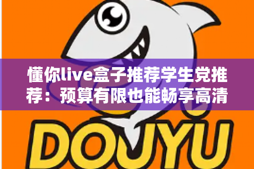 懂你live盒子推荐学生党推荐:预算有限也能畅享高清直播体验的良心选购指南 懂你live盒子推荐学生党推荐:预算有限也能畅享高清直播体验的良心选购指南