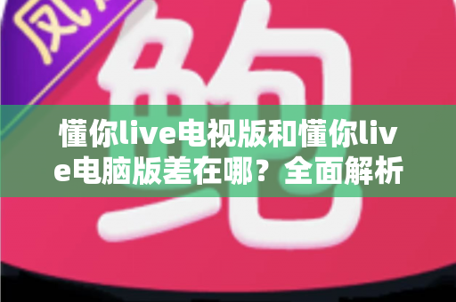 懂你live电视版和懂你live电脑版差在哪?全面解析两大版本差异,帮你选对最佳观看方案 懂你live电视版和懂你live电脑版差在哪?全面解析两大版本差异,帮你选对最佳观看方案